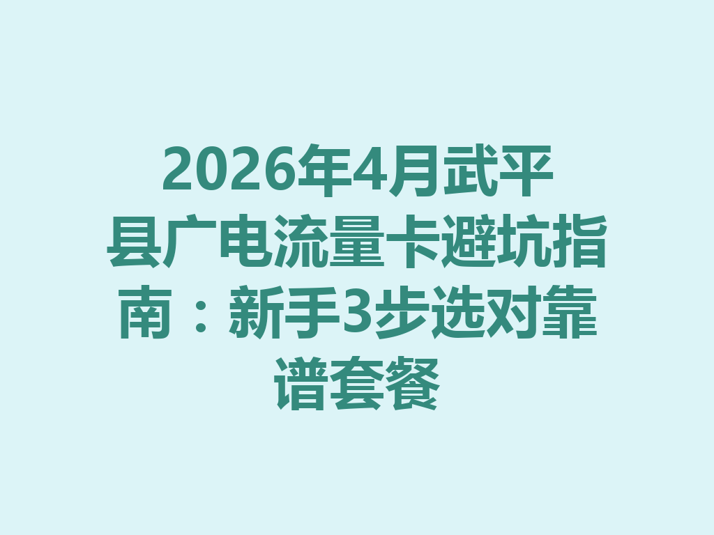 2026年4月武平县广电流量卡避坑指南：新手3步选对靠谱套餐