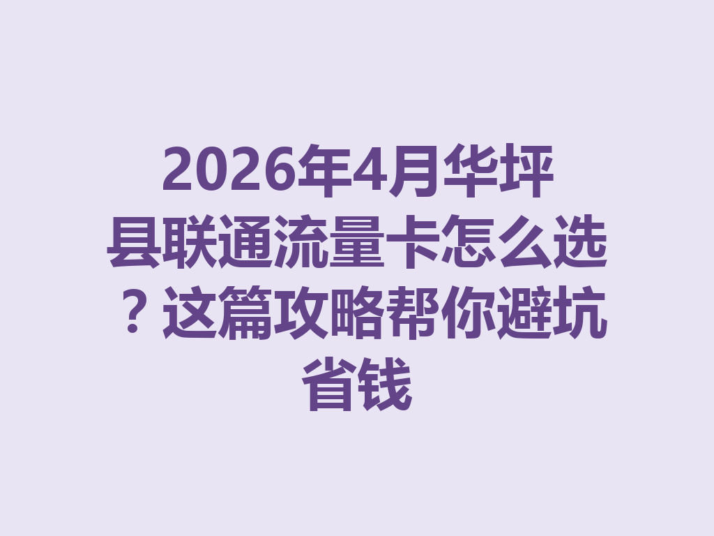 2026年4月华坪县联通流量卡怎么选？这篇攻略帮你避坑省钱