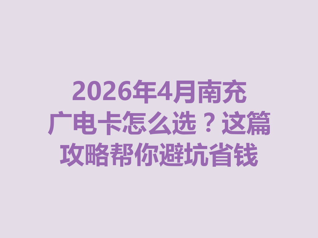 2026年4月南充广电卡怎么选？这篇攻略帮你避坑省钱