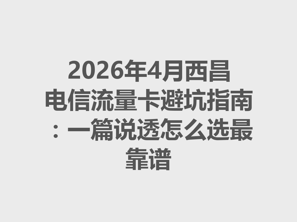 2026年4月西昌电信流量卡避坑指南：一篇说透怎么选最靠谱