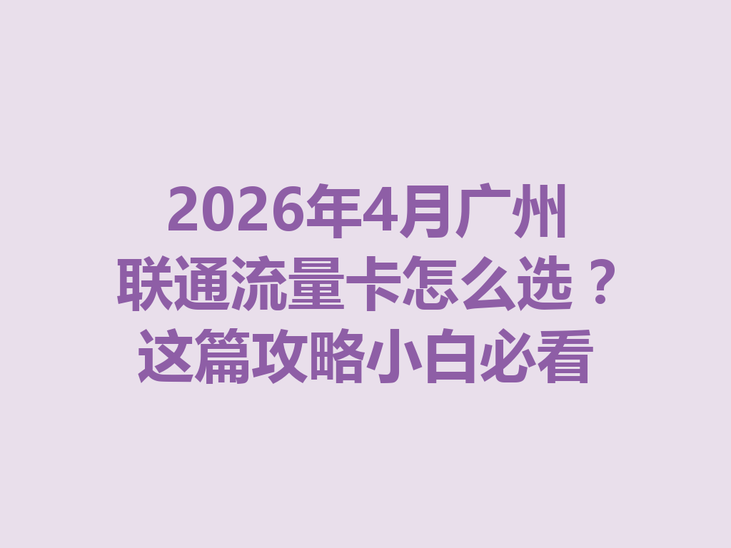 2026年4月广州联通流量卡怎么选？这篇攻略小白必看