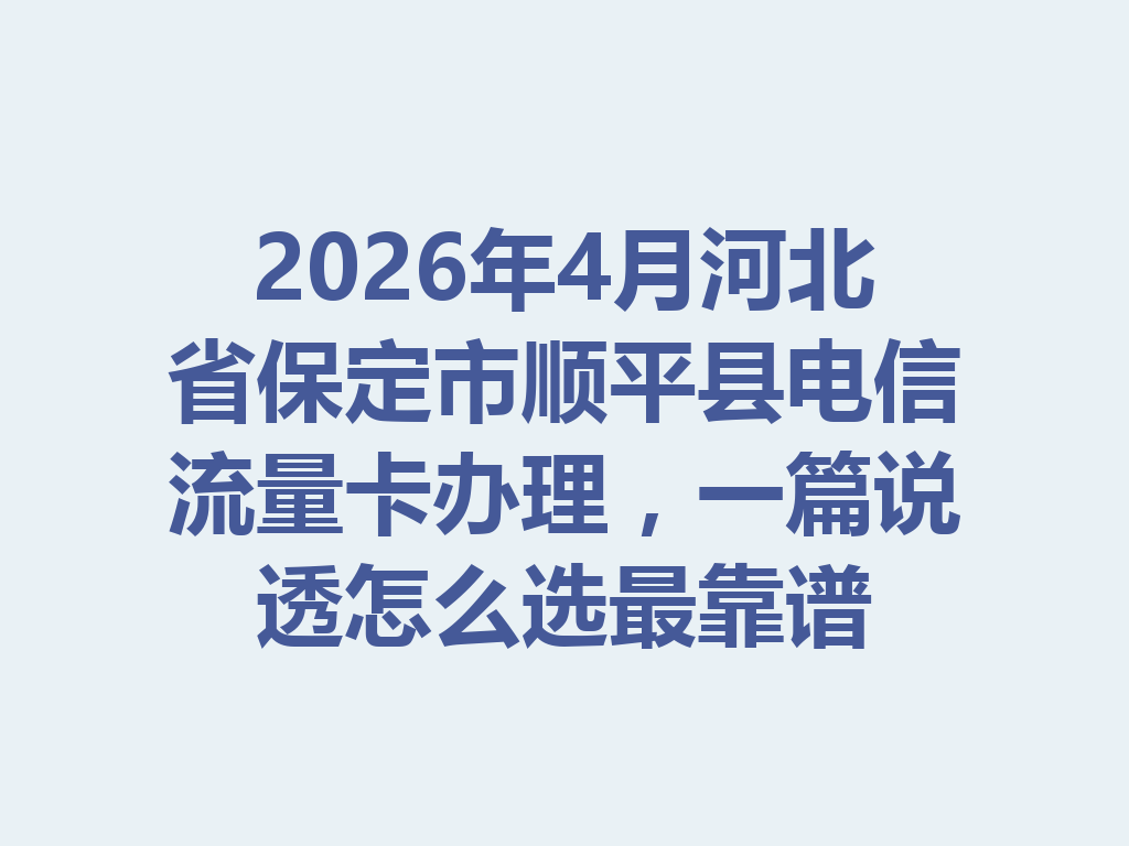 2026年4月河北省保定市顺平县电信流量卡办理，一篇说透怎么选最靠谱