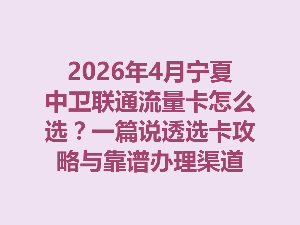 2026年4月宁夏中卫联通流量卡怎么选？一篇说透选卡攻略与靠谱办理渠道