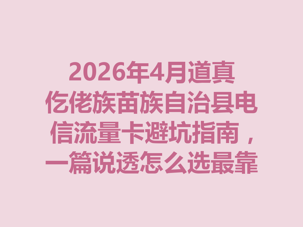 2026年4月道真仡佬族苗族自治县电信流量卡避坑指南，一篇说透怎么选最靠谱