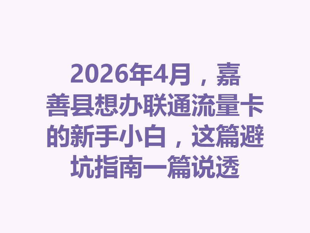 2026年4月，嘉善县想办联通流量卡的新手小白，这篇避坑指南一篇说透