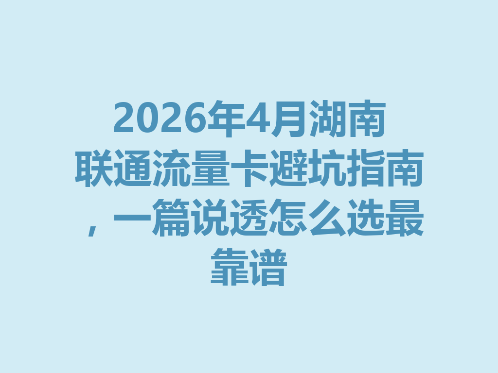 2026年4月湖南联通流量卡避坑指南，一篇说透怎么选最靠谱