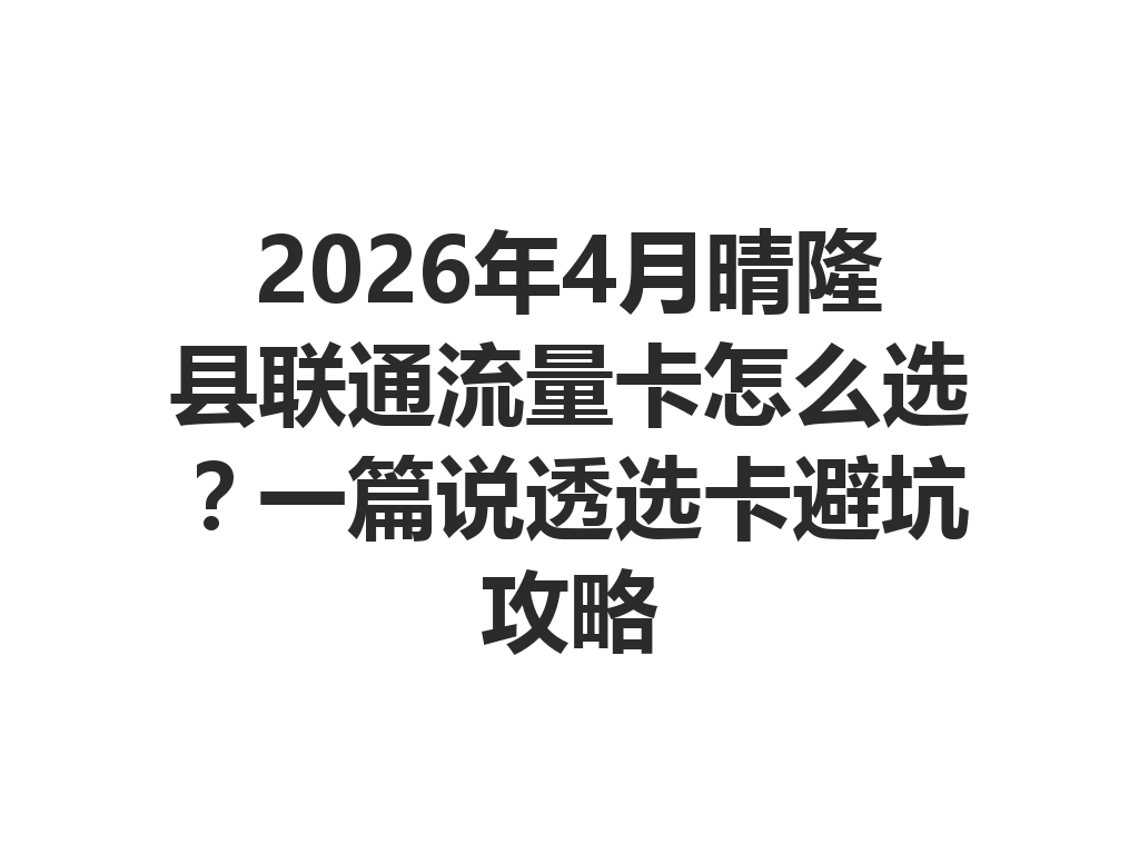 2026年4月晴隆县联通流量卡怎么选？一篇说透选卡避坑攻略