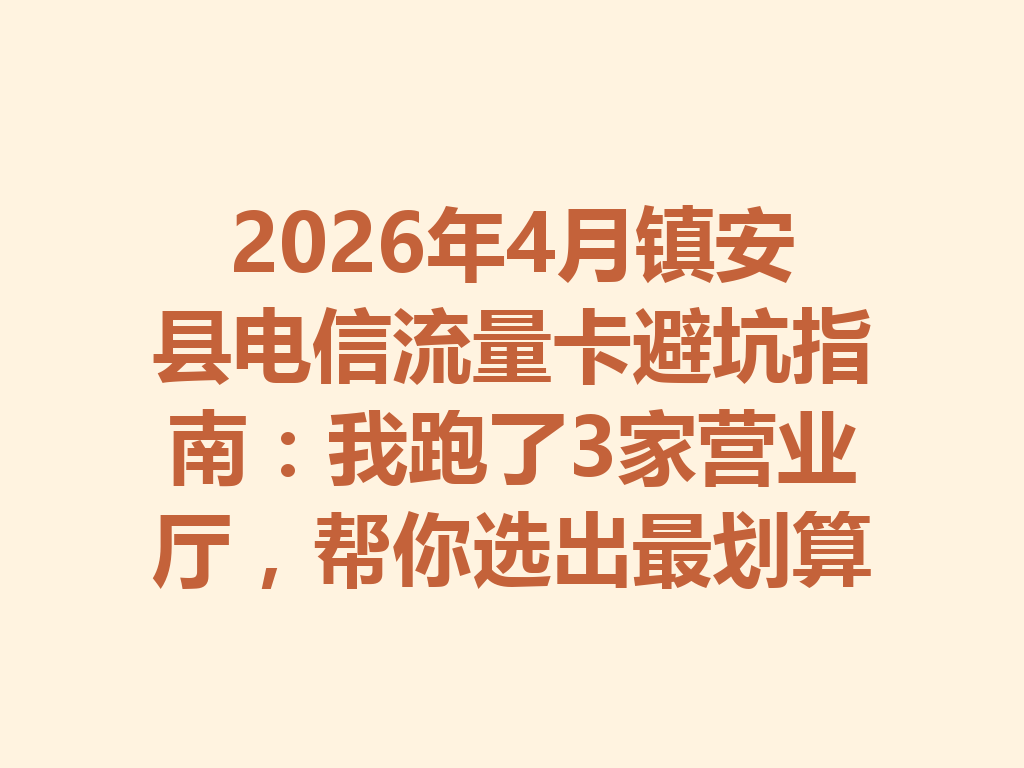 2026年4月镇安县电信流量卡避坑指南：我跑了3家营业厅，帮你选出最划算的套餐