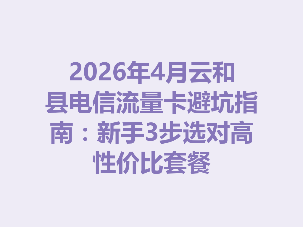 2026年4月云和县电信流量卡避坑指南：新手3步选对高性价比套餐