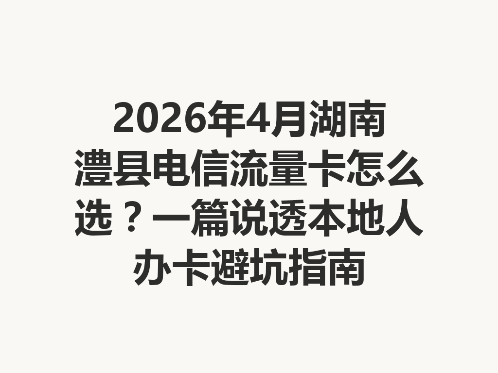 2026年4月湖南澧县电信流量卡怎么选？一篇说透本地人办卡避坑指南