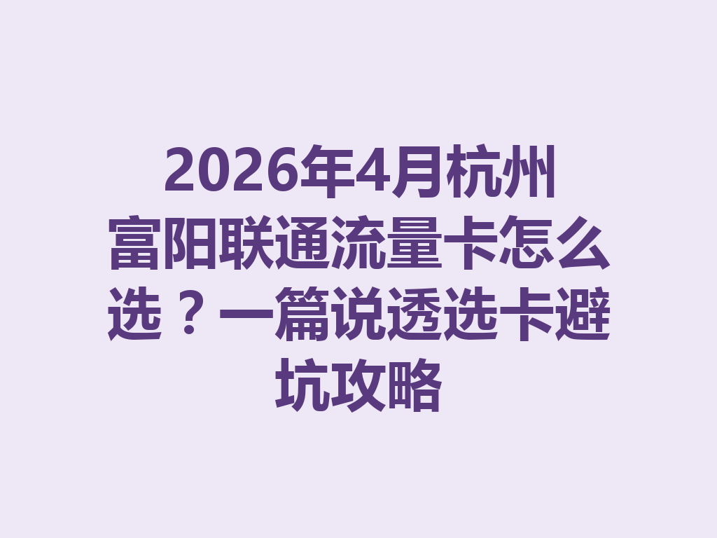 2026年4月杭州富阳联通流量卡怎么选？一篇说透选卡避坑攻略