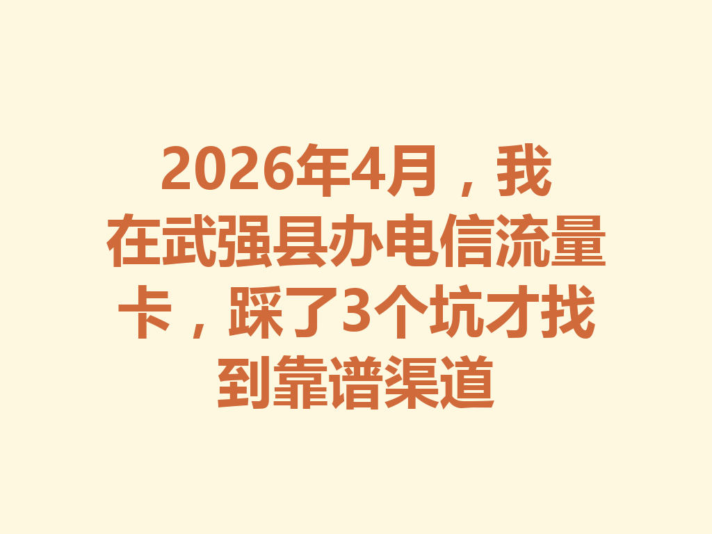 2026年4月，我在武强县办电信流量卡，踩了3个坑才找到靠谱渠道