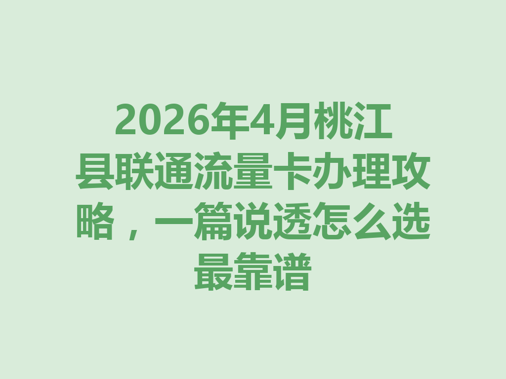2026年4月桃江县联通流量卡办理攻略，一篇说透怎么选最靠谱