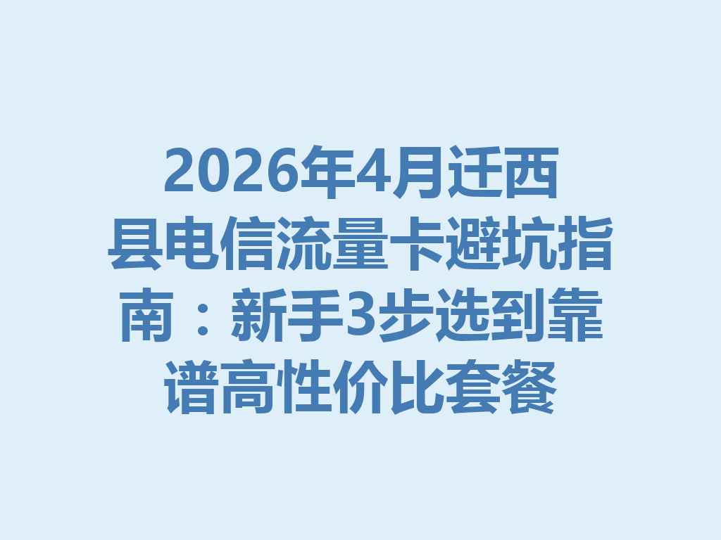 2026年4月迁西县电信流量卡避坑指南：新手3步选到靠谱高性价比套餐