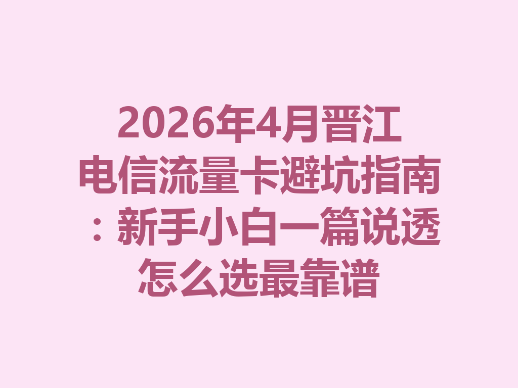 2026年4月晋江电信流量卡避坑指南：新手小白一篇说透怎么选最靠谱