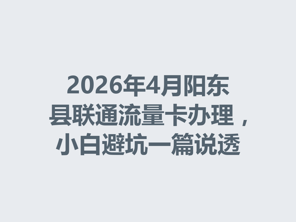 2026年4月阳东县联通流量卡办理，小白避坑一篇说透
