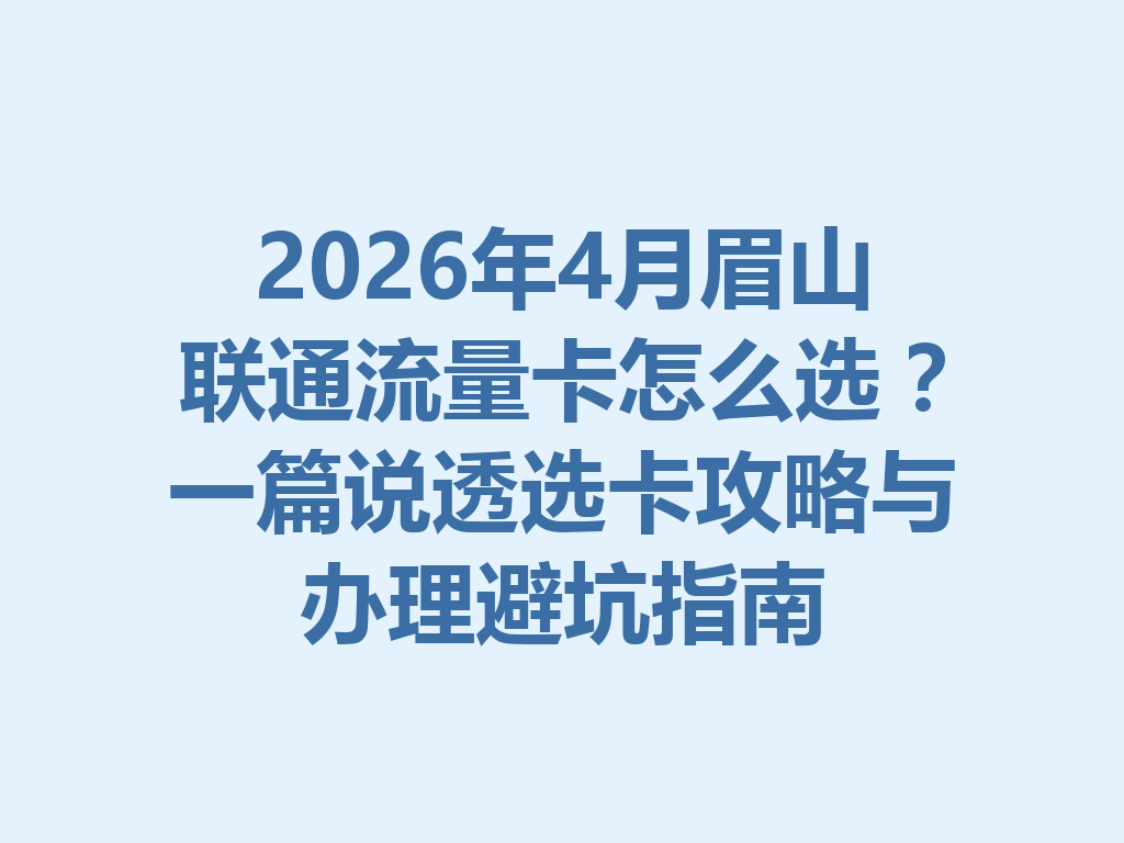2026年4月眉山联通流量卡怎么选？一篇说透选卡攻略与办理避坑指南
