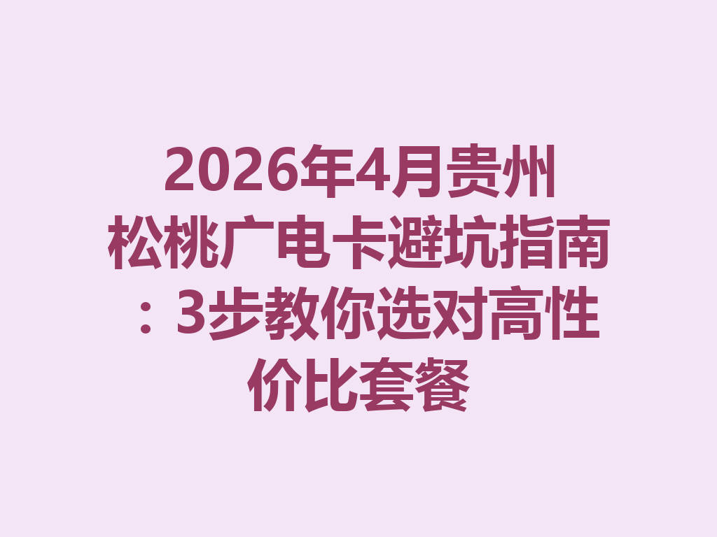 2026年4月贵州松桃广电卡避坑指南：3步教你选对高性价比套餐