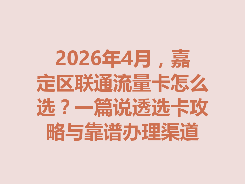 2026年4月，嘉定区联通流量卡怎么选？一篇说透选卡攻略与靠谱办理渠道