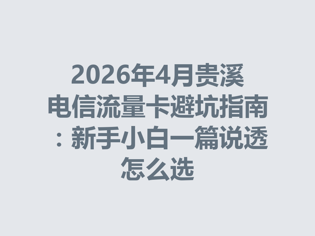 2026年4月贵溪电信流量卡避坑指南：新手小白一篇说透怎么选
