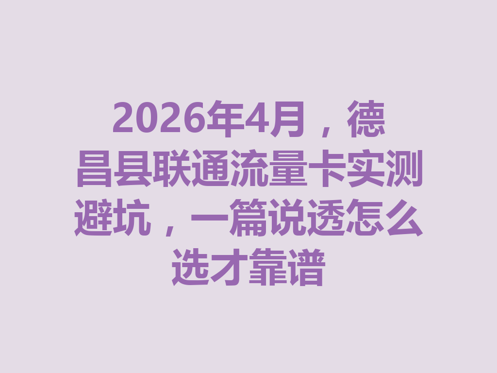 2026年4月，德昌县联通流量卡实测避坑，一篇说透怎么选才靠谱