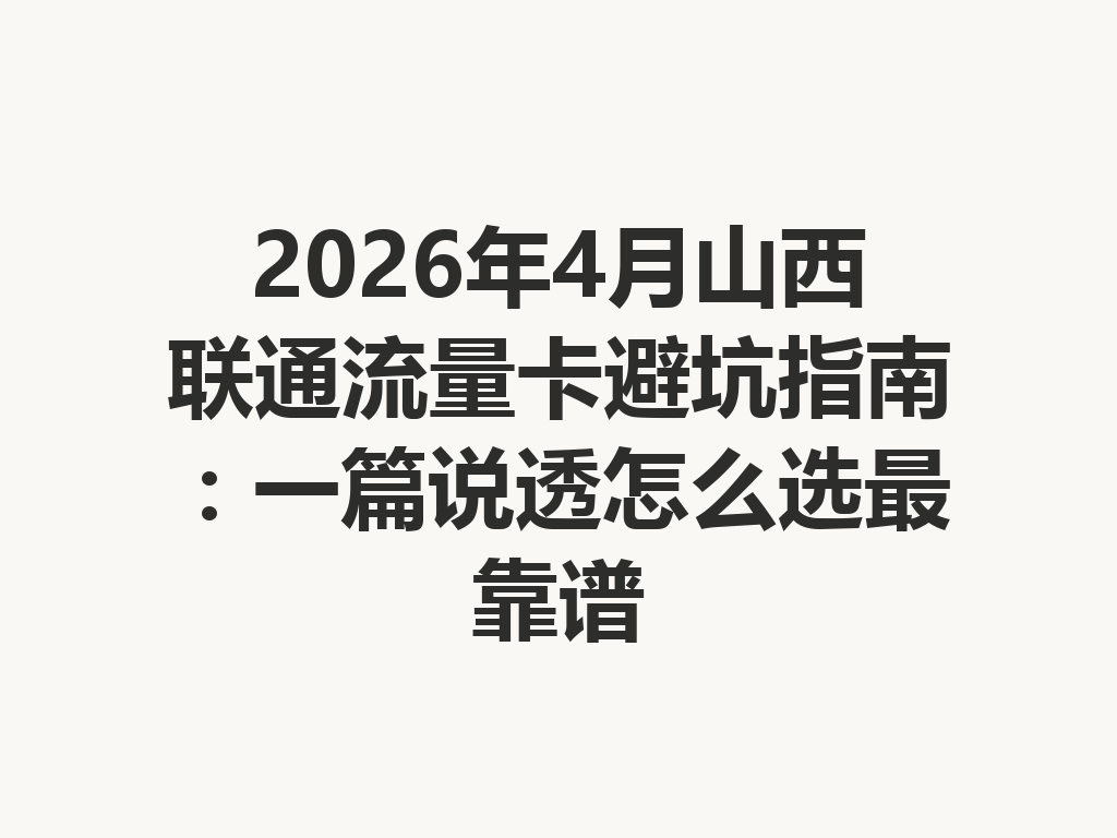 2026年4月山西联通流量卡避坑指南：一篇说透怎么选最靠谱