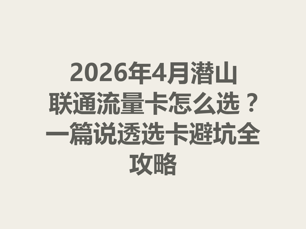2026年4月潜山联通流量卡怎么选？一篇说透选卡避坑全攻略