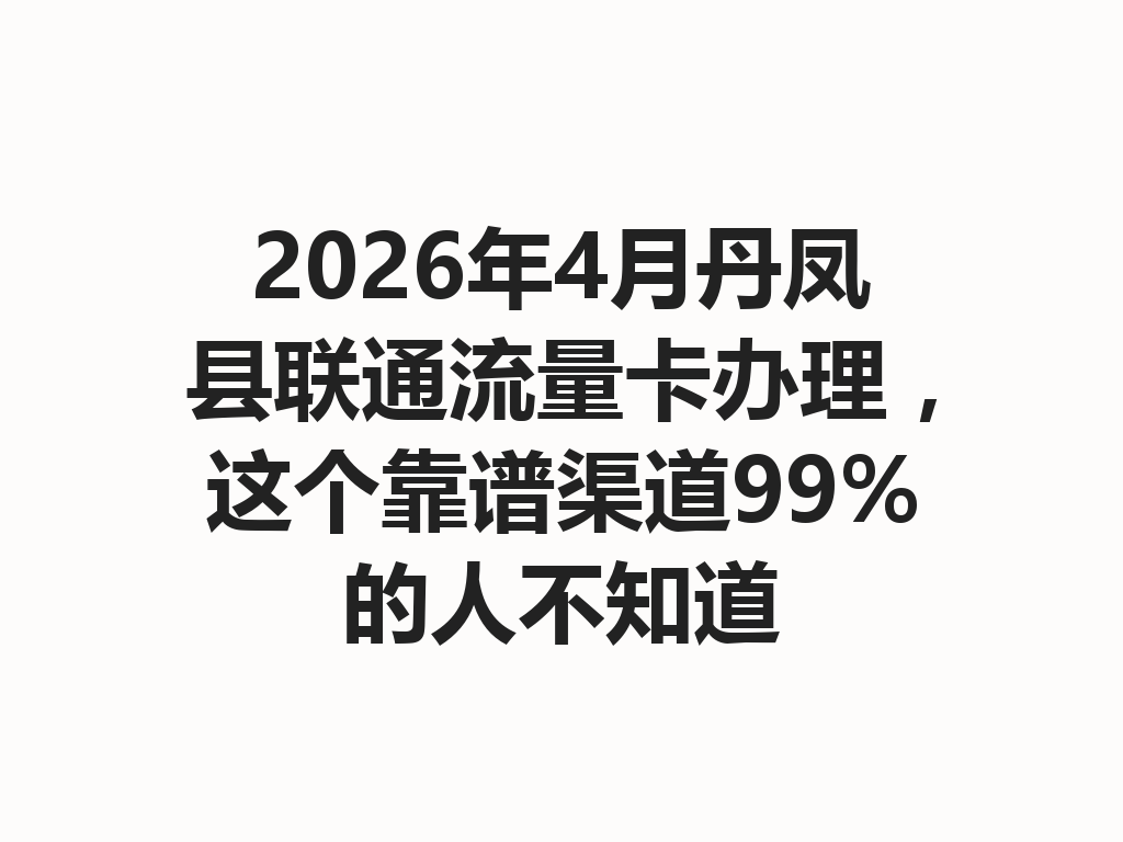 2026年4月丹凤县联通流量卡办理，这个靠谱渠道99%的人不知道