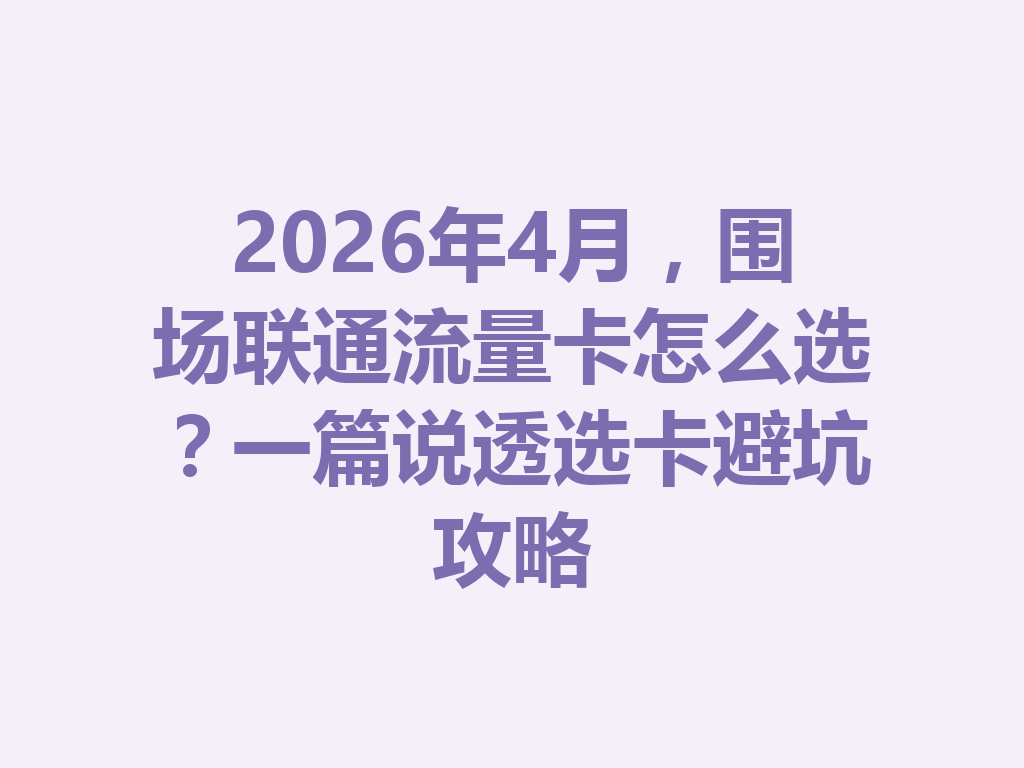 2026年4月，围场联通流量卡怎么选？一篇说透选卡避坑攻略