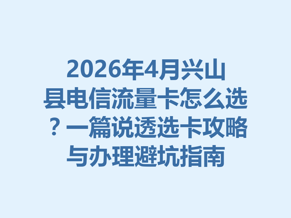 2026年4月兴山县电信流量卡怎么选？一篇说透选卡攻略与办理避坑指南