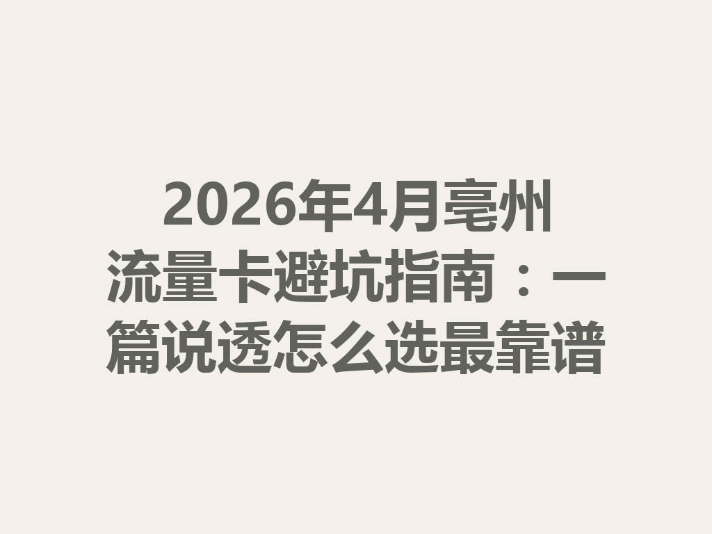 2026年4月亳州流量卡避坑指南：一篇说透怎么选最靠谱