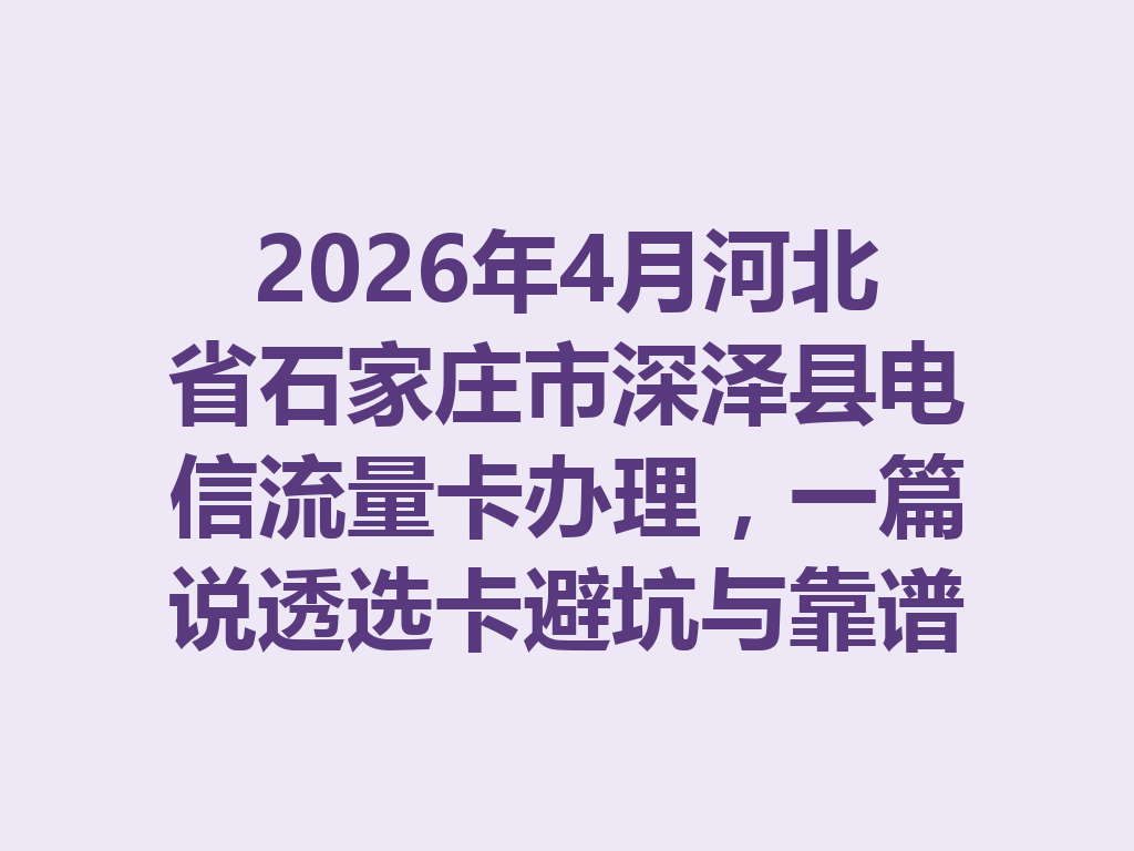 2026年4月河北省石家庄市深泽县电信流量卡办理，一篇说透选卡避坑与靠谱渠道