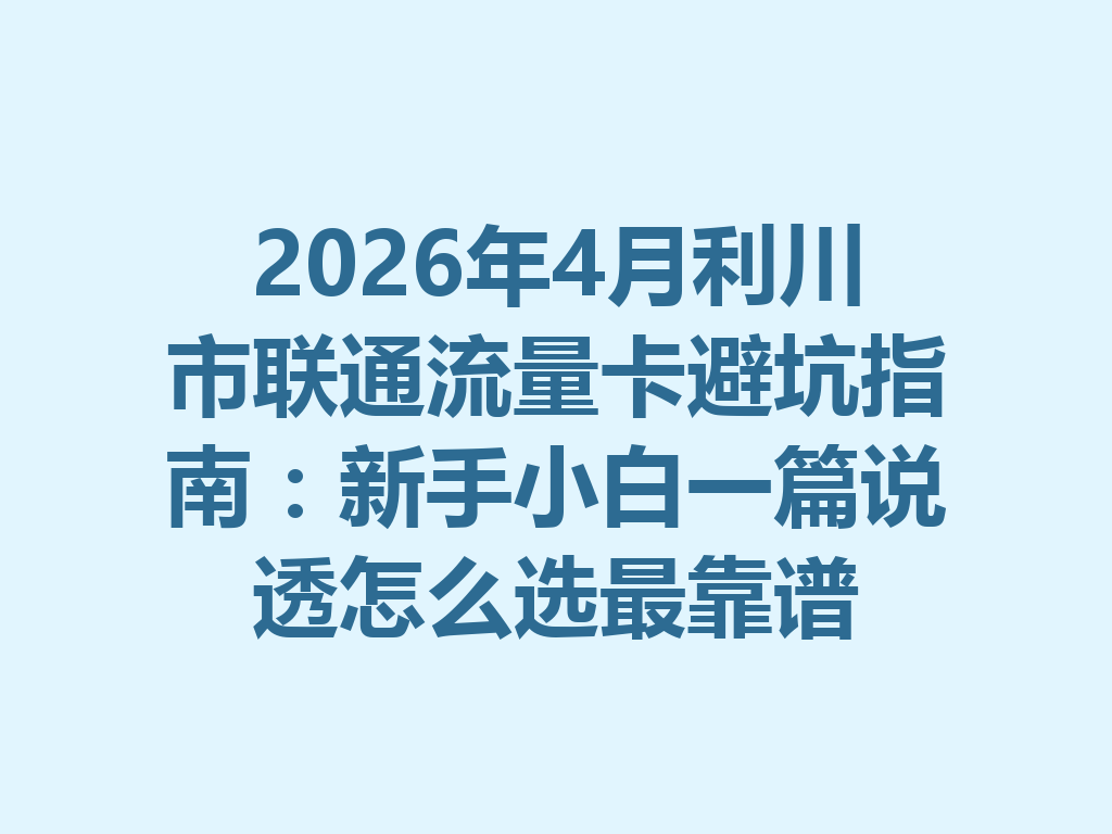 2026年4月利川市联通流量卡避坑指南：新手小白一篇说透怎么选最靠谱