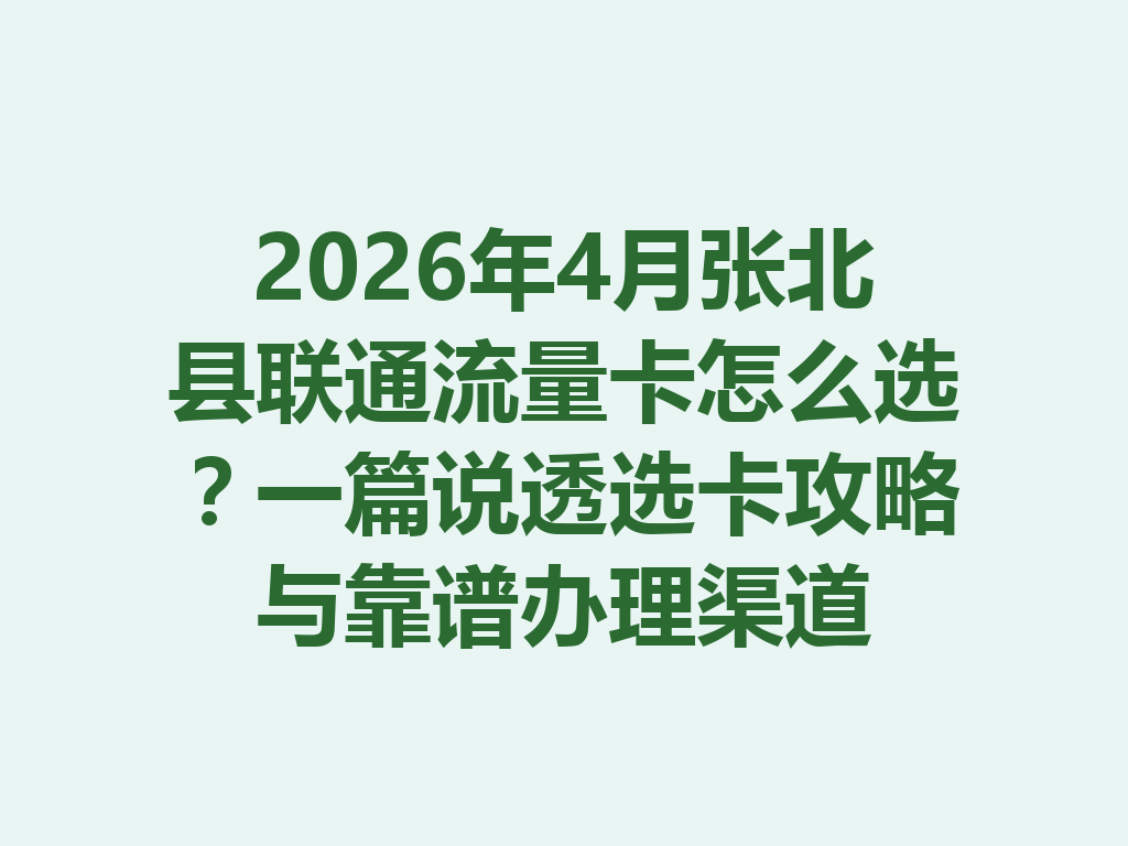 2026年4月张北县联通流量卡怎么选？一篇说透选卡攻略与靠谱办理渠道