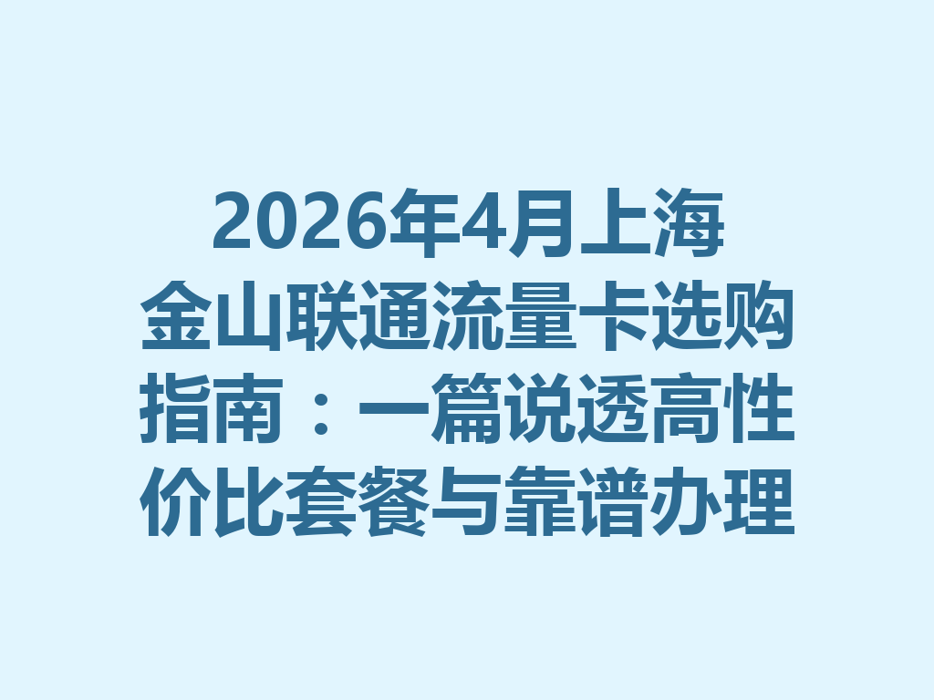 2026年4月上海金山联通流量卡选购指南：一篇说透高性价比套餐与靠谱办理渠道