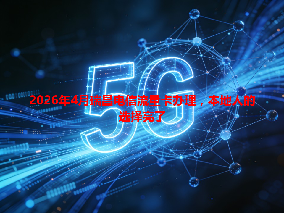 2026年4月瑞昌电信流量卡办理，本地人的选择亮了