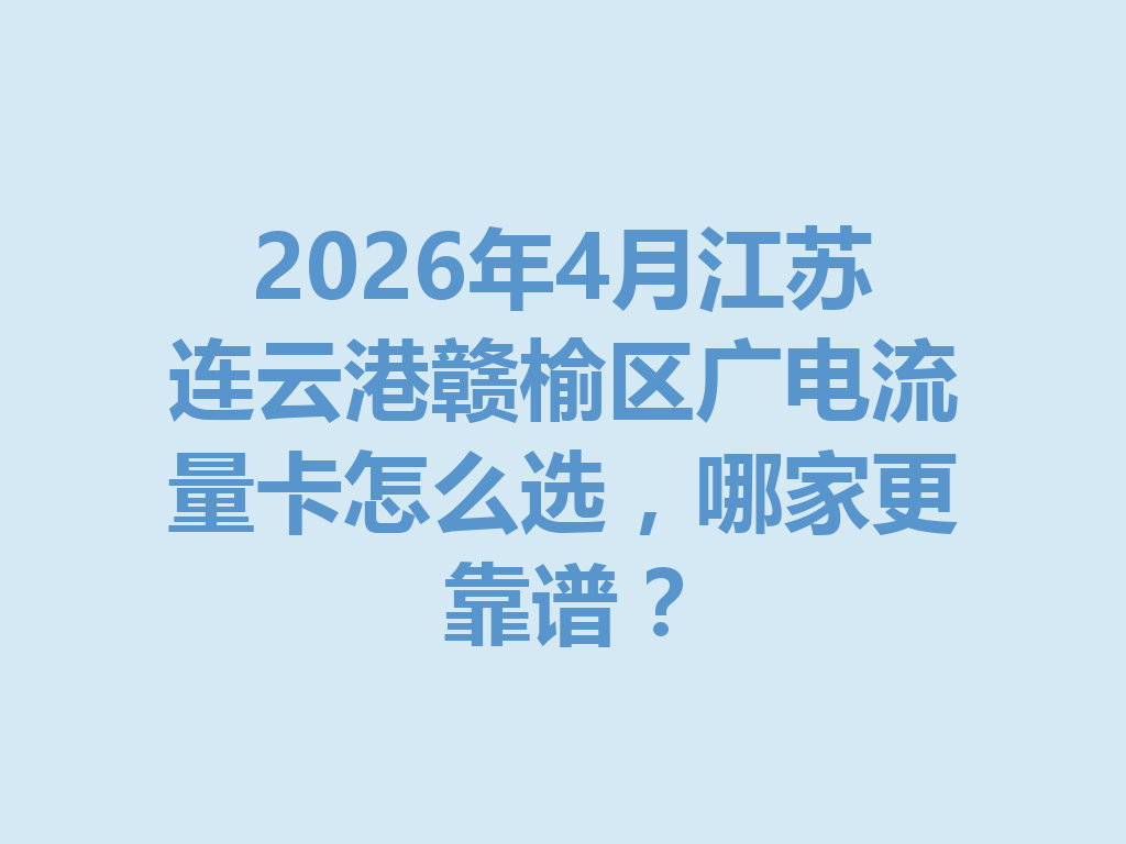 2026年4月江苏连云港赣榆区广电流量卡怎么选，哪家更靠谱？