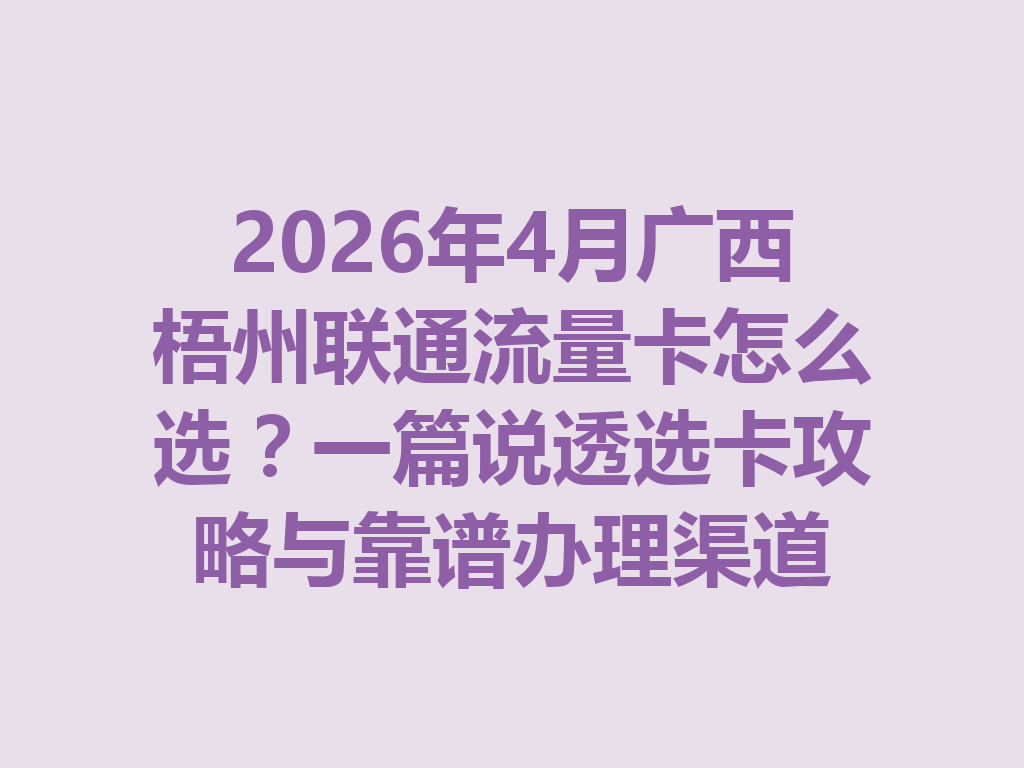 2026年4月广西梧州联通流量卡怎么选？一篇说透选卡攻略与靠谱办理渠道