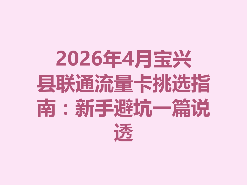 2026年4月宝兴县联通流量卡挑选指南：新手避坑一篇说透