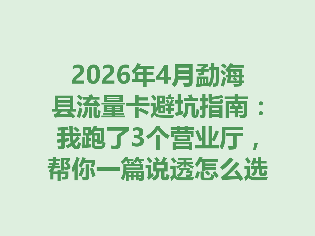 2026年4月勐海县流量卡避坑指南：我跑了3个营业厅，帮你一篇说透怎么选