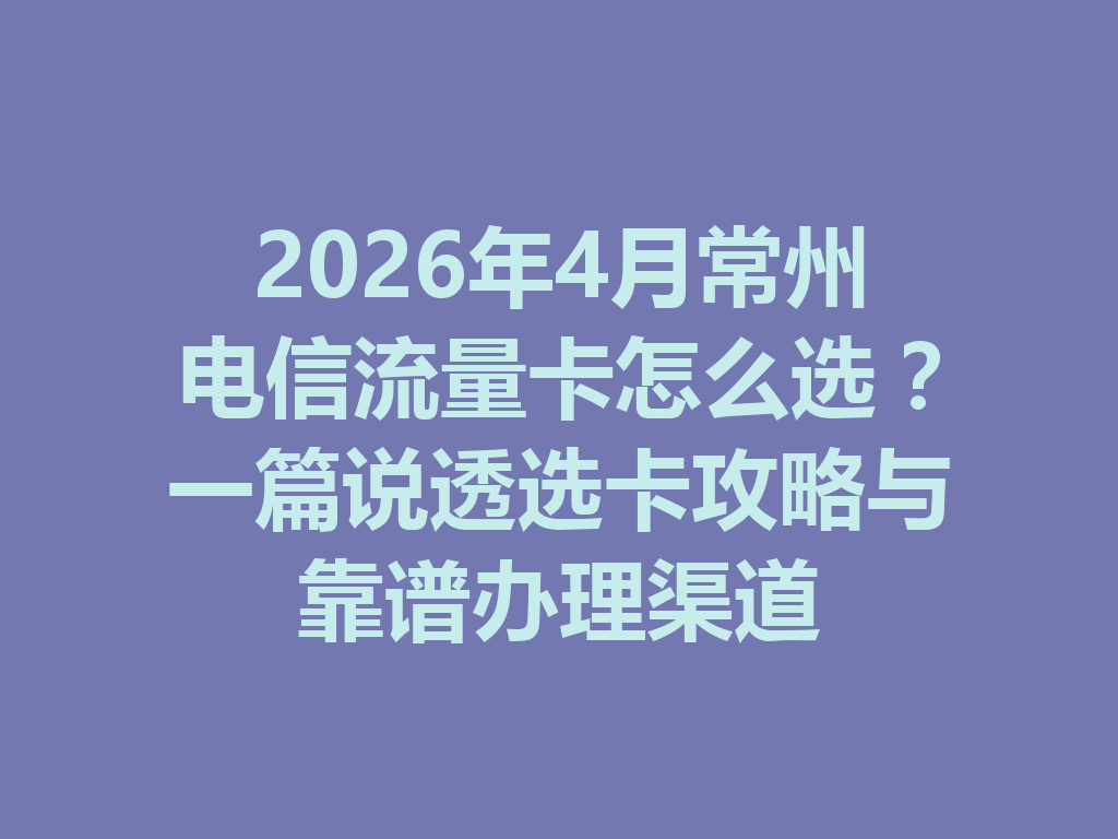 2026年4月常州电信流量卡怎么选？一篇说透选卡攻略与靠谱办理渠道