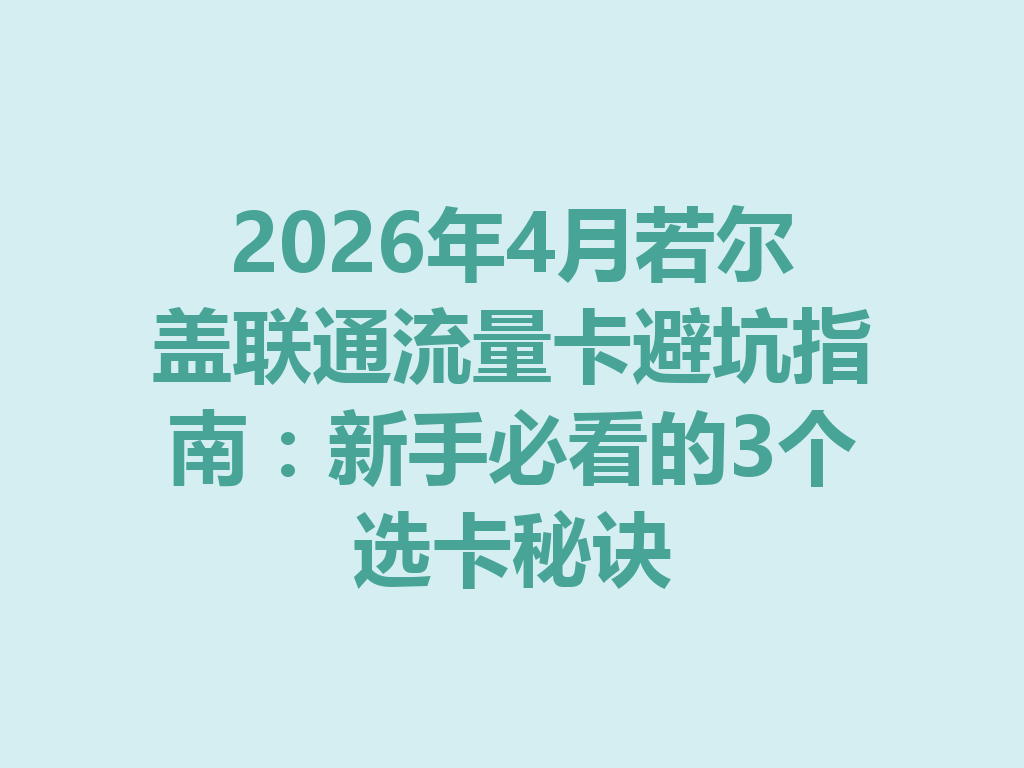 2026年4月若尔盖联通流量卡避坑指南：新手必看的3个选卡秘诀