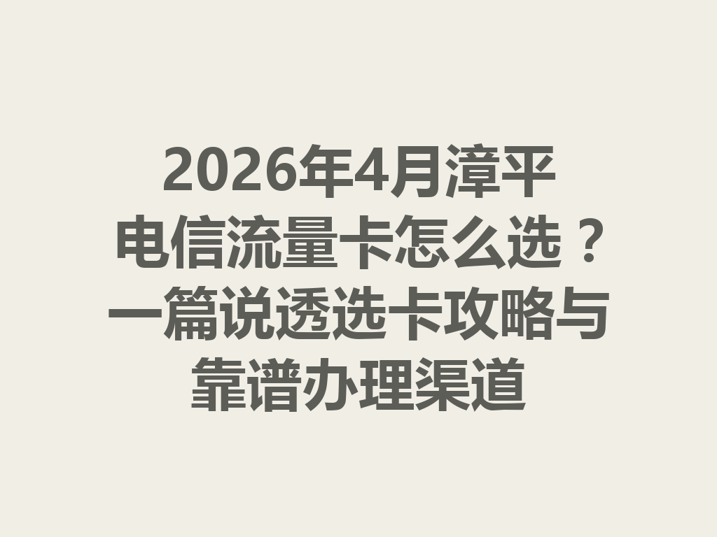 2026年4月漳平电信流量卡怎么选？一篇说透选卡攻略与靠谱办理渠道