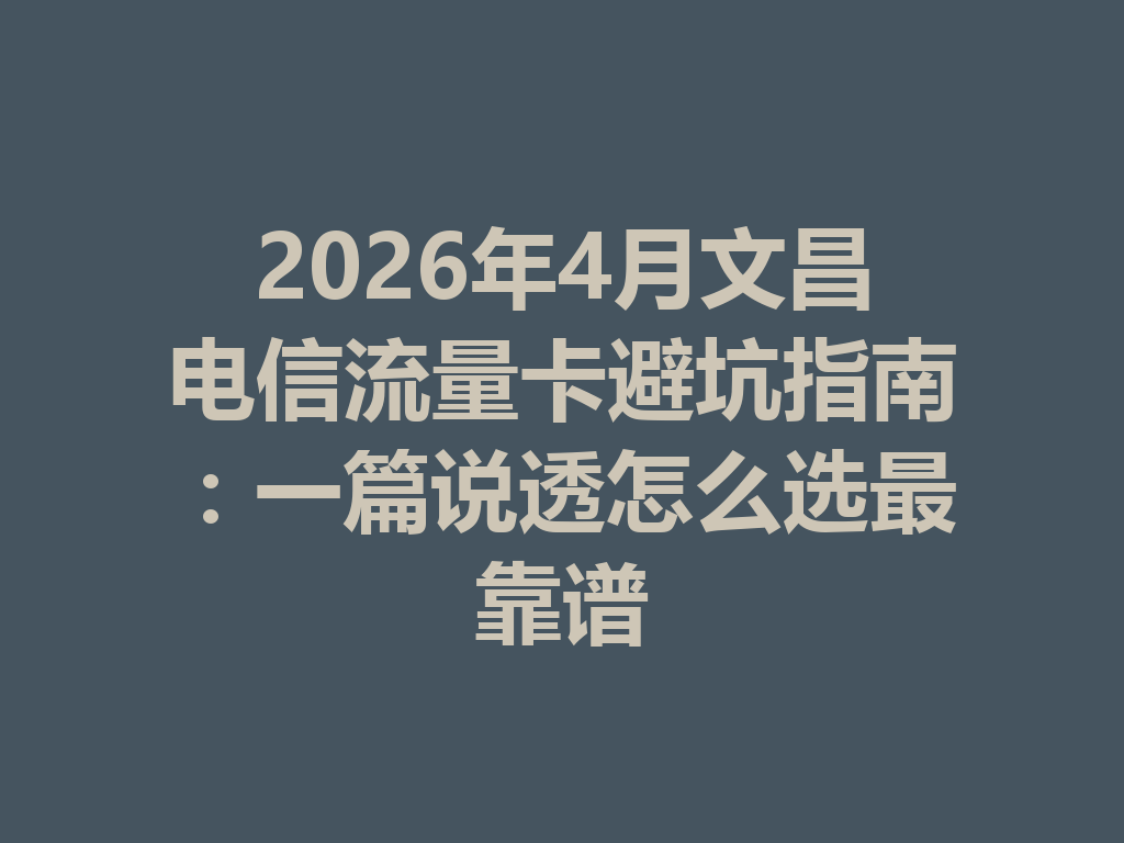 2026年4月文昌电信流量卡避坑指南：一篇说透怎么选最靠谱