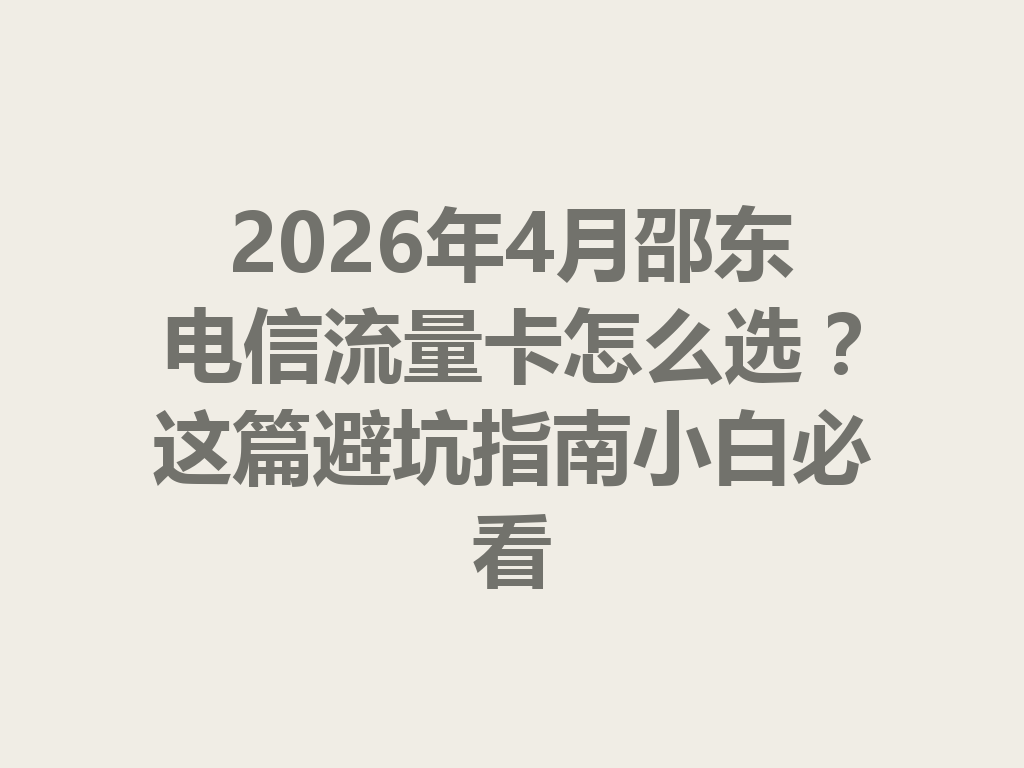 2026年4月邵东电信流量卡怎么选？这篇避坑指南小白必看