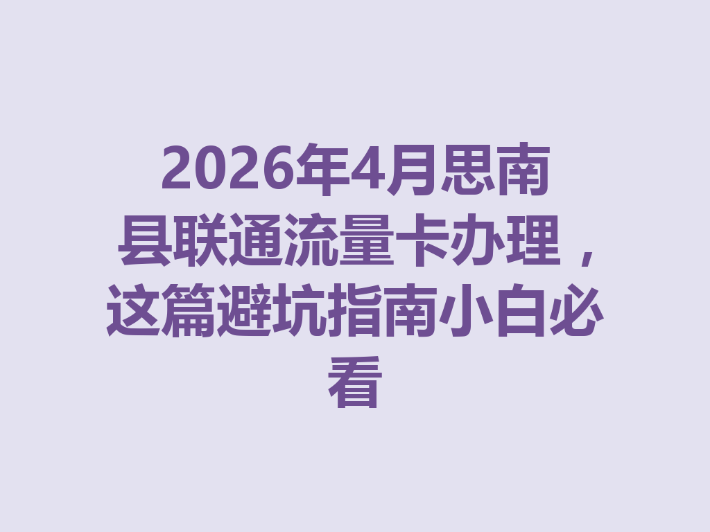 2026年4月思南县联通流量卡办理，这篇避坑指南小白必看