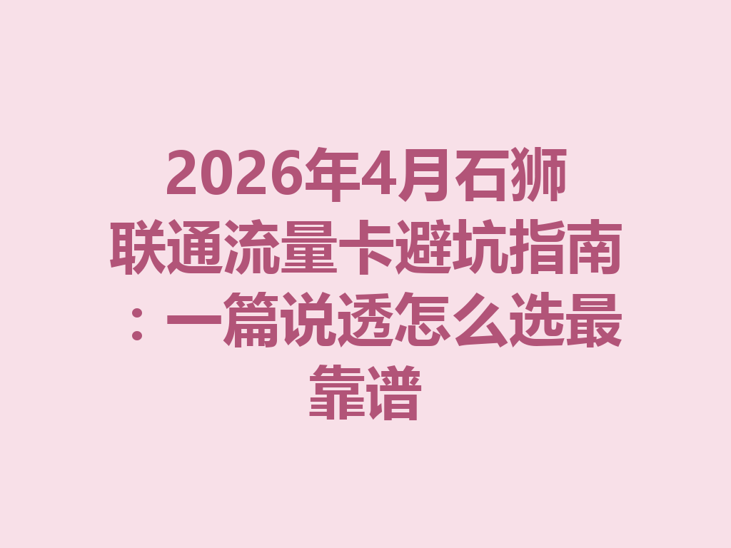 2026年4月石狮联通流量卡避坑指南：一篇说透怎么选最靠谱