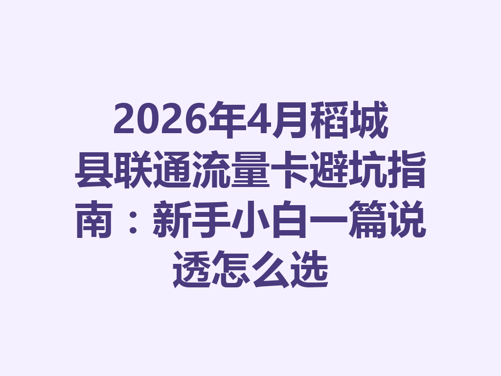 2026年4月稻城县联通流量卡避坑指南：新手小白一篇说透怎么选
