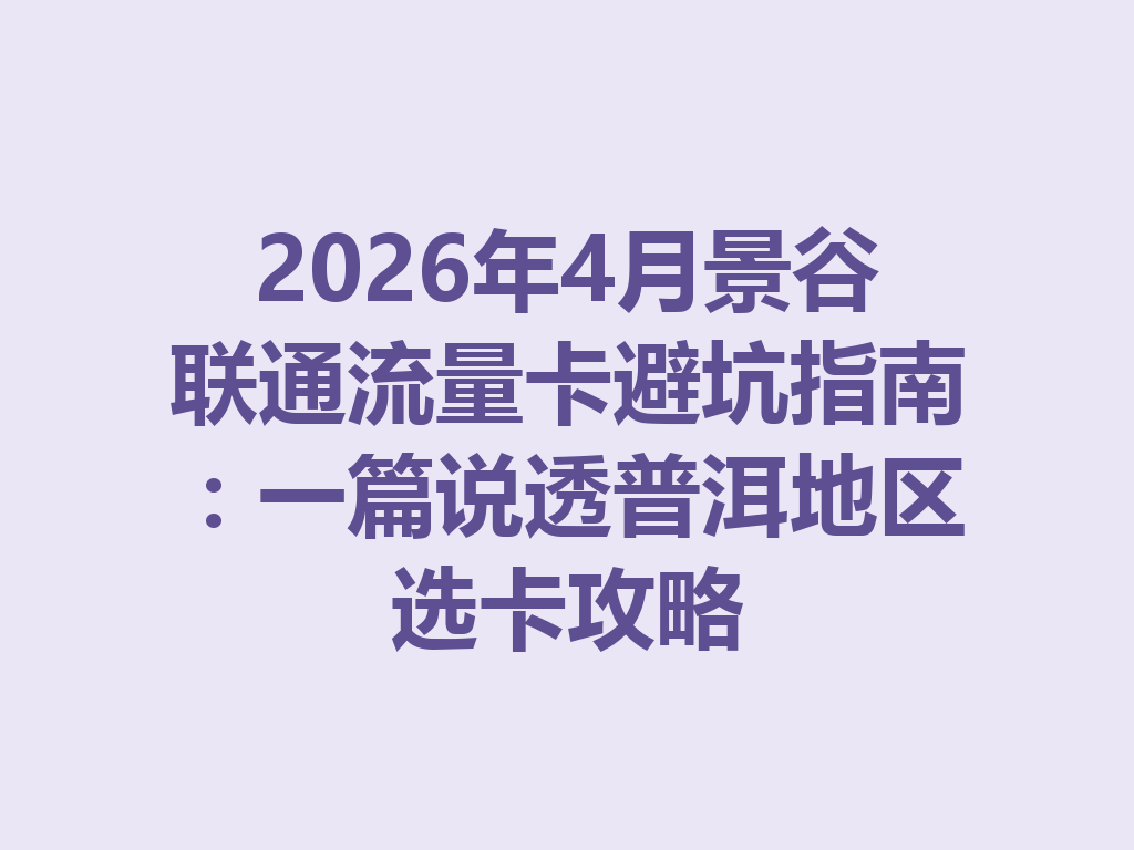 2026年4月景谷联通流量卡避坑指南：一篇说透普洱地区选卡攻略