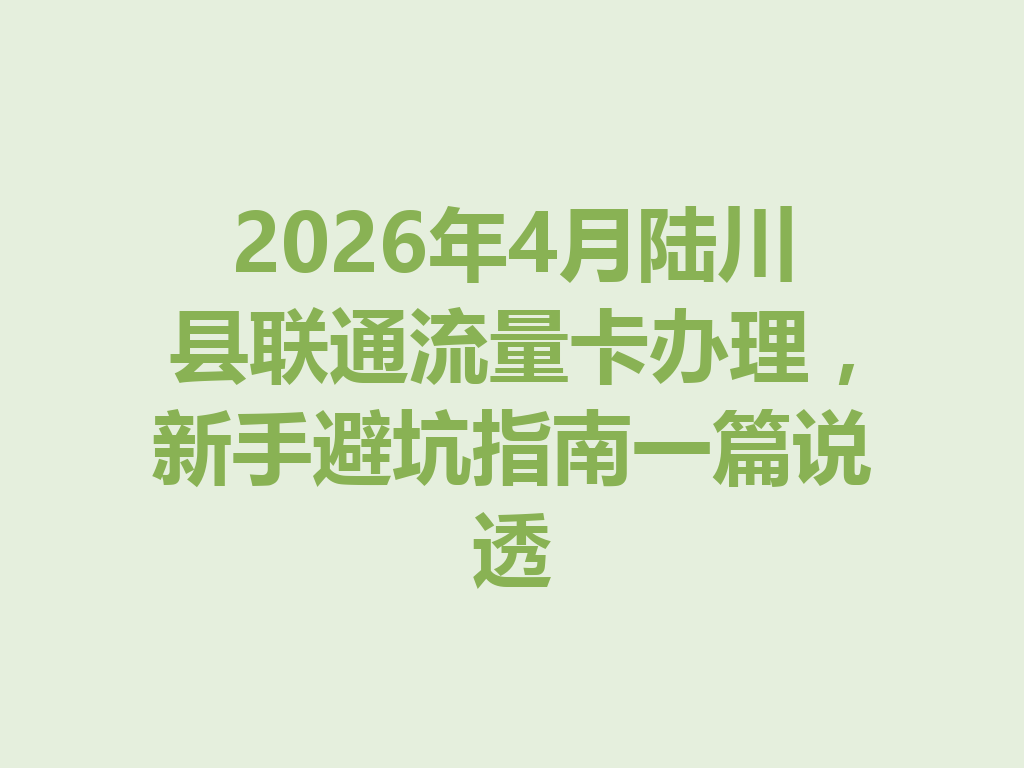 2026年4月陆川县联通流量卡办理，新手避坑指南一篇说透